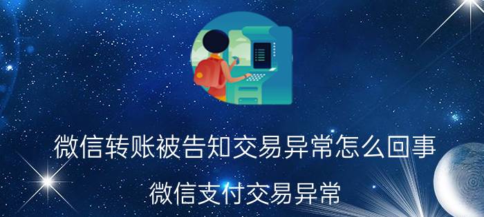 微信转账被告知交易异常怎么回事 微信支付交易异常,怎么回事？